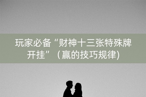 玩家必备“财神十三张特殊牌开挂”（赢的技巧规律)