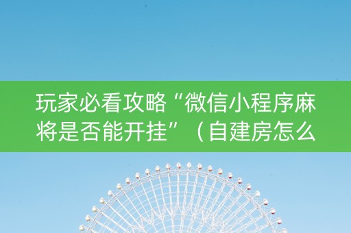 玩家必看攻略“微信小程序麻将是否能开挂”（自建房怎么拿好牌)