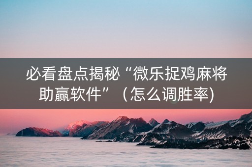 必看盘点揭秘“微乐捉鸡麻将助赢软件”（怎么调胜率)