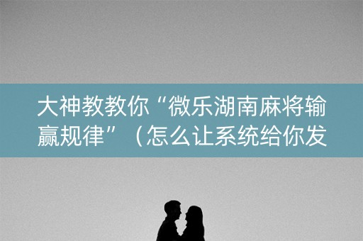 大神教教你“微乐湖南麻将输赢规律”（怎么让系统给你发好牌)