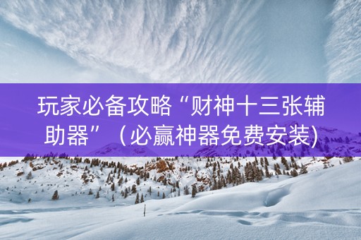 玩家必备攻略“财神十三张辅助器”（必赢神器免费安装)