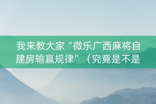 我来教大家“微乐广西麻将自建房输赢规律”（究竟是不是有挂)
