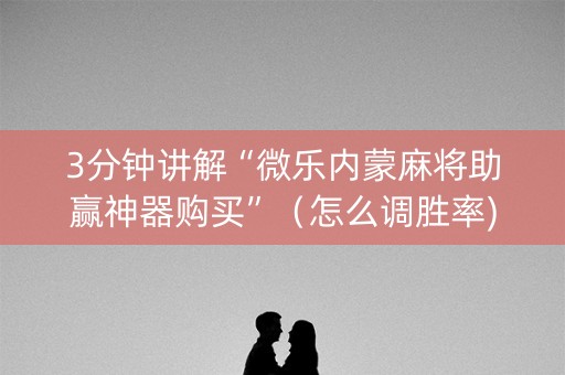 3分钟讲解“微乐内蒙麻将助赢神器购买”（怎么调胜率)