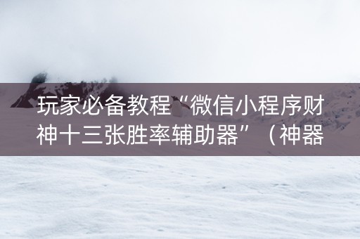 玩家必备教程“微信小程序财神十三张胜率辅助器”（神器最新免费)