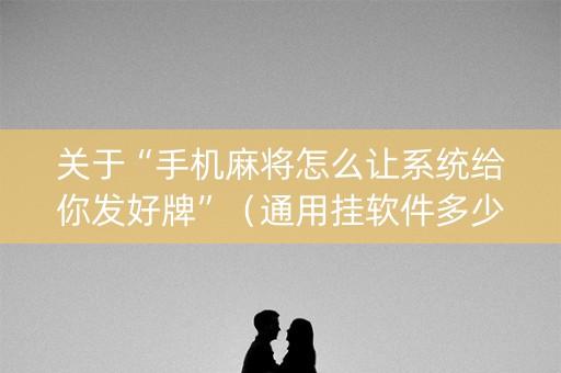 关于“手机麻将怎么让系统给你发好牌”（通用挂软件多少钱)