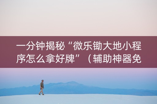 一分钟揭秘“微乐锄大地小程序怎么拿好牌”（辅助神器免费)