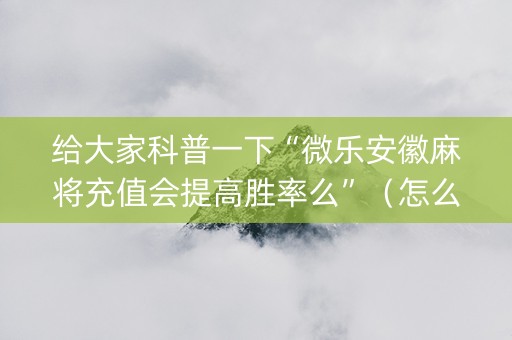 给大家科普一下“微乐安徽麻将充值会提高胜率么”（怎么能让牌好一点)