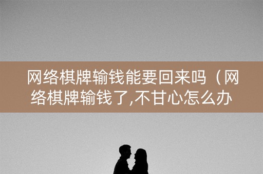 网络棋牌输钱能要回来吗（网络棋牌输钱了,不甘心怎么办）