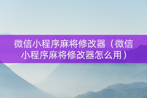 微信小程序麻将修改器（微信小程序麻将修改器怎么用）