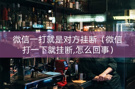 微信一打就是对方挂断（微信打一下就挂断,怎么回事）