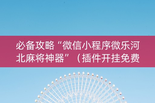 必备攻略“微信小程序微乐河北麻将神器”（插件开挂免费AI)