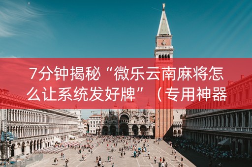 7分钟揭秘“微乐云南麻将怎么让系统发好牌”（专用神器)