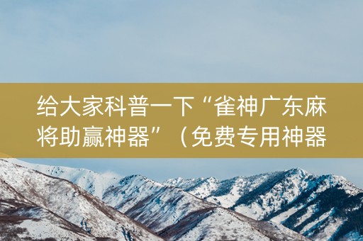 给大家科普一下“雀神广东麻将助赢神器”（免费专用神器)