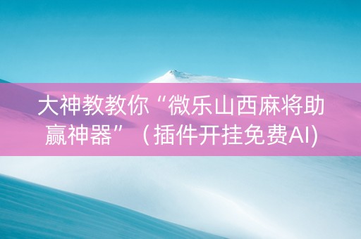 大神教教你“微乐山西麻将助赢神器”（插件开挂免费AI)