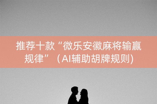 推荐十款“微乐安徽麻将输赢规律”（AI辅助胡牌规则)
