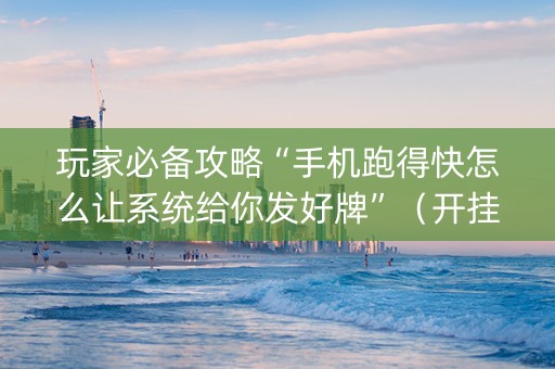 玩家必备攻略“手机跑得快怎么让系统给你发好牌”（开挂辅助插件)