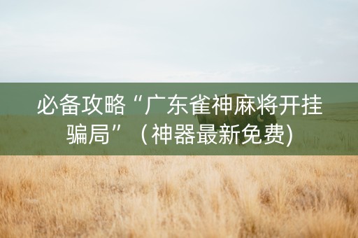 必备攻略“广东雀神麻将开挂骗局”（神器最新免费)