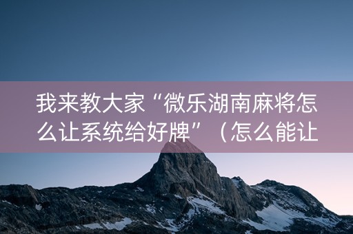 我来教大家“微乐湖南麻将怎么让系统给好牌”（怎么能让牌好一点)