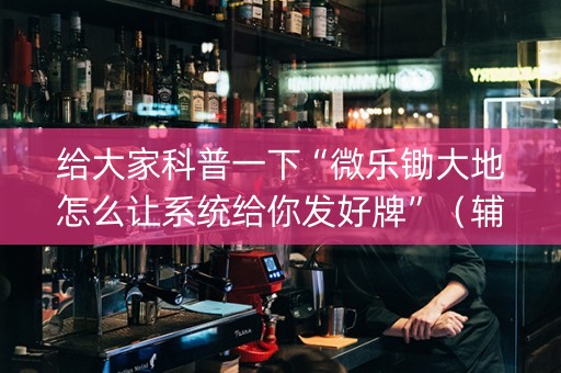 给大家科普一下“微乐锄大地怎么让系统给你发好牌”（辅牌器插件购买)
