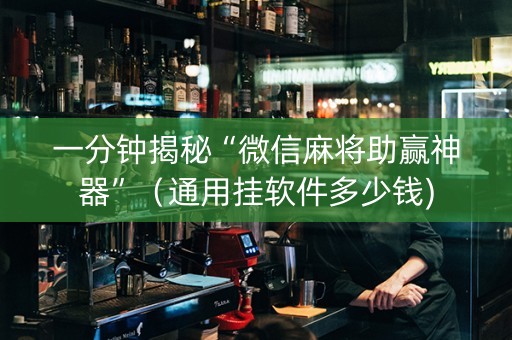 一分钟揭秘“微信麻将助赢神器”（通用挂软件多少钱)