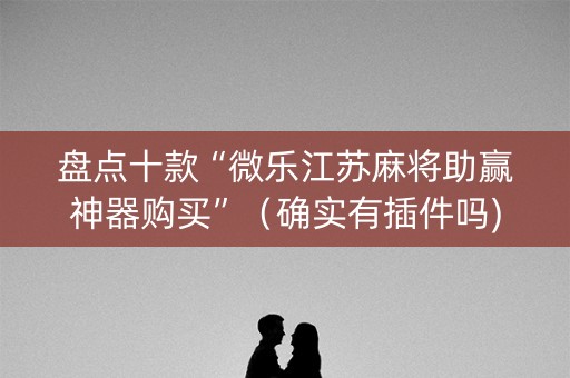 盘点十款“微乐江苏麻将助赢神器购买”（确实有插件吗)