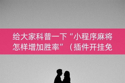 给大家科普一下“小程序麻将怎样增加胜率”（插件开挂免费AI)