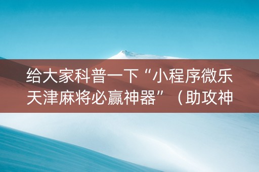 给大家科普一下“小程序微乐天津麻将必赢神器”（助攻神器)