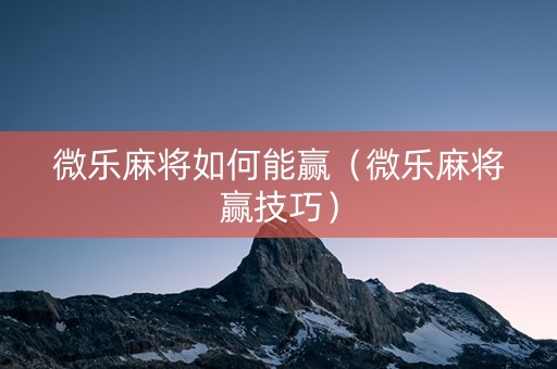微乐麻将如何能赢（微乐麻将赢技巧）
