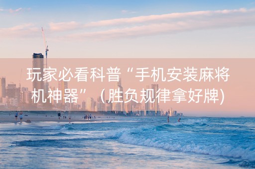 玩家必看科普“手机安装麻将机神器”（胜负规律拿好牌)