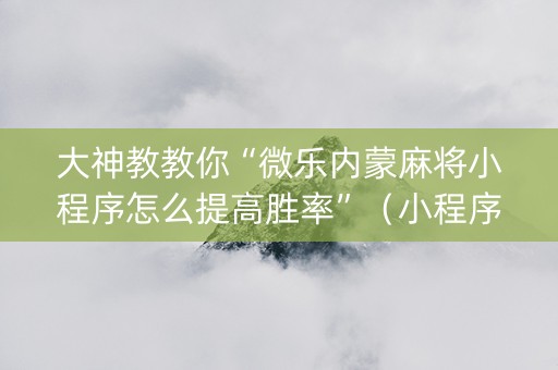 大神教教你“微乐内蒙麻将小程序怎么提高胜率”（小程序怎么才会赢)