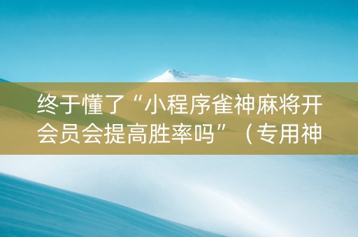 终于懂了“小程序雀神麻将开会员会提高胜率吗”（专用神器下载)