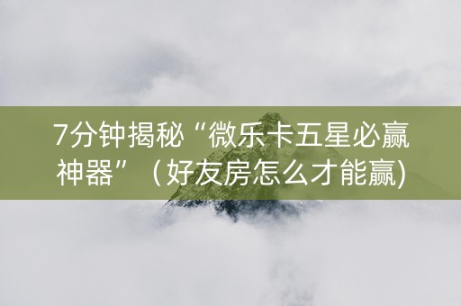 7分钟揭秘“微乐卡五星必赢神器”（好友房怎么才能赢)