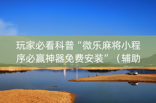 玩家必看科普“微乐麻将小程序必赢神器免费安装”（辅助神器免费)