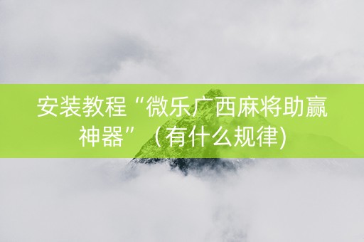 安装教程“微乐广西麻将助赢神器”（有什么规律)