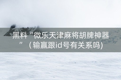 黑料“微乐天津麻将胡牌神器”（输赢跟id号有关系吗)