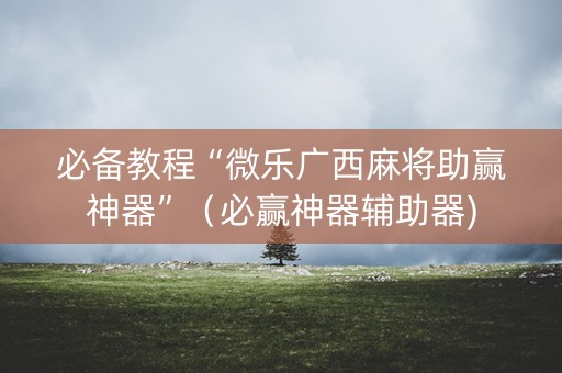 必备教程“微乐广西麻将助赢神器”（必赢神器辅助器)