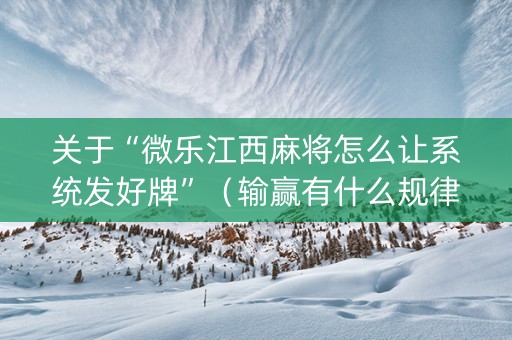 关于“微乐江西麻将怎么让系统发好牌”（输赢有什么规律)