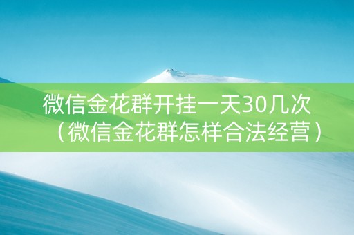 微信金花群开挂一天30几次（微信金花群怎样合法经营）