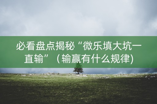 必看盘点揭秘“微乐填大坑一直输”（输赢有什么规律)