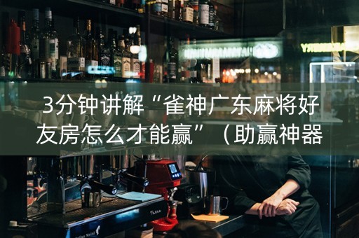 3分钟讲解“雀神广东麻将好友房怎么才能赢”（助赢神器购买)
