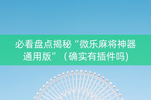 必看盘点揭秘“微乐麻将神器通用版”（确实有插件吗)