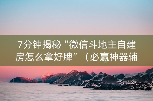 7分钟揭秘“微信斗地主自建房怎么拿好牌”（必赢神器辅助器)