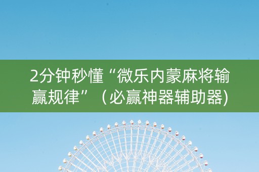 2分钟秒懂“微乐内蒙麻将输赢规律”（必赢神器辅助器)