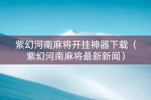紫幻河南麻将开挂神器下载（紫幻河南麻将最新新闻）