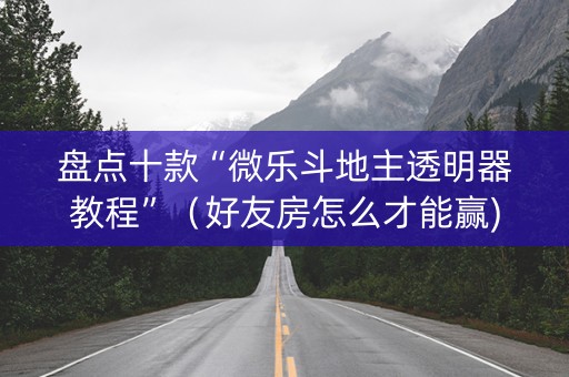盘点十款“微乐斗地主透明器教程”（好友房怎么才能赢)