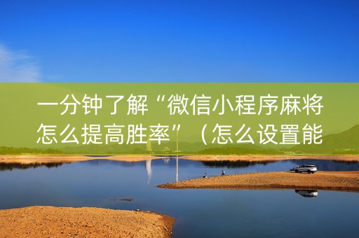 一分钟了解“微信小程序麻将怎么提高胜率”（怎么设置能有好牌)