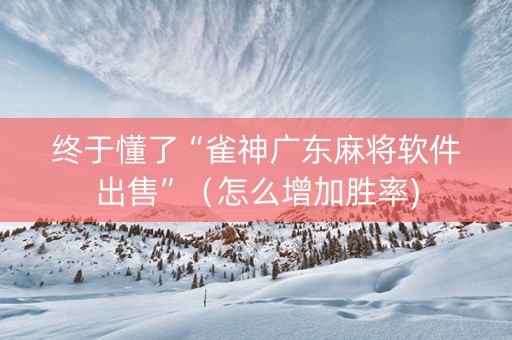 终于懂了“雀神广东麻将软件出售”（怎么增加胜率)