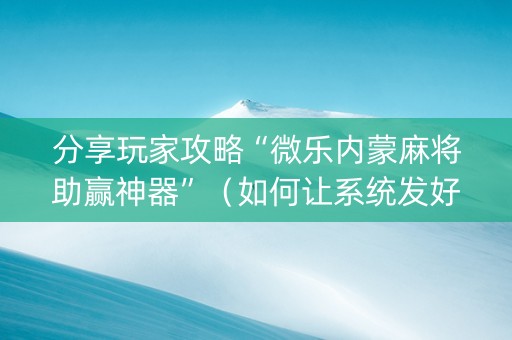 分享玩家攻略“微乐内蒙麻将助赢神器”（如何让系统发好牌)