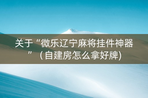 关于“微乐辽宁麻将挂件神器”（自建房怎么拿好牌)