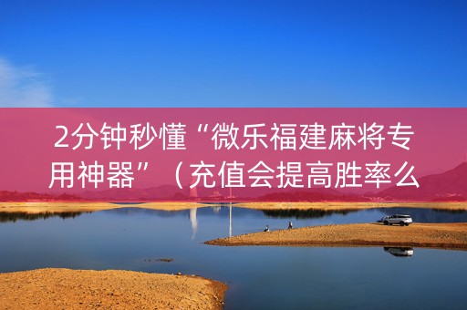 2分钟秒懂“微乐福建麻将专用神器”（充值会提高胜率么)
